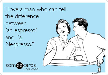 Coffee snob confessions: I lovoe a man who can tell the difference between an espresso and a Nespresso.